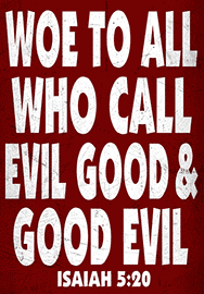 WOE TO ALL WHO CALL EVIL GOOD AND GOOD EVIL